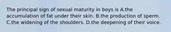 The principal sign of sexual maturity in boys is A.the accumulation of fat under their skin. B.the production of sperm. C.the widening of the shoulders. D.the deepening of their voice.