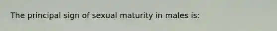 The principal sign of sexual maturity in males is: