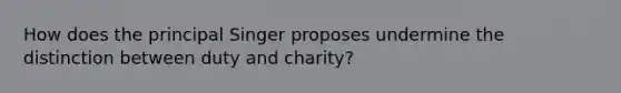 How does the principal Singer proposes undermine the distinction between duty and charity?