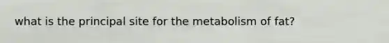 what is the principal site for the metabolism of fat?