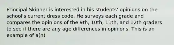 Principal Skinner is interested in his students' opinions on the school's current dress code. He surveys each grade and compares the opinions of the 9th, 10th, 11th, and 12th graders to see if there are any age differences in opinions. This is an example of a(n)