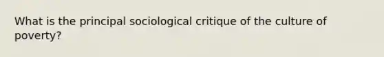 What is the principal sociological critique of the culture of poverty?