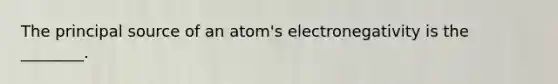 The principal source of an atom's electronegativity is the ________.