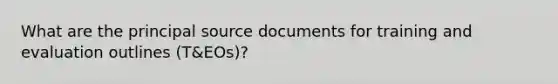 What are the principal source documents for training and evaluation outlines (T&EOs)?