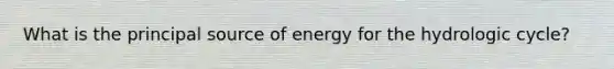 What is the principal source of energy for the hydrologic cycle?