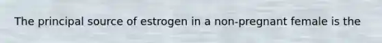 The principal source of estrogen in a non-pregnant female is the