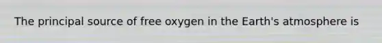 The principal source of free oxygen in the Earth's atmosphere is