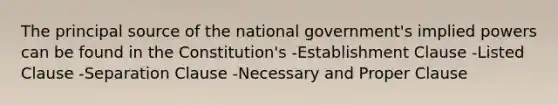 The principal source of the national government's implied powers can be found in the Constitution's -Establishment Clause -Listed Clause -Separation Clause -Necessary and Proper Clause