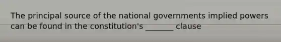 The principal source of the national governments implied powers can be found in the constitution's _______ clause