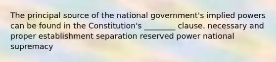 The principal source of the national government's implied powers can be found in the Constitution's ________ clause. necessary and proper establishment separation reserved power national supremacy