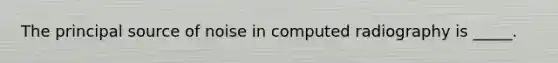 The principal source of noise in computed radiography is _____.