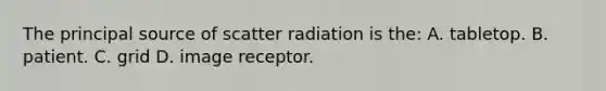 The principal source of scatter radiation is the: A. tabletop. B. patient. C. grid D. image receptor.