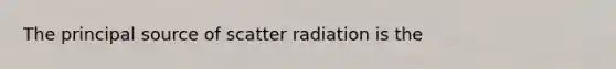 The principal source of scatter radiation is the