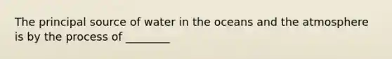 The principal source of water in the oceans and the atmosphere is by the process of ________