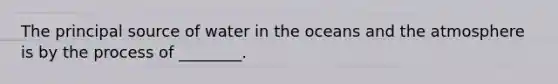 The principal source of water in the oceans and the atmosphere is by the process of ________.