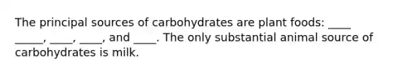 The principal sources of carbohydrates are plant foods: ____ _____, ____, ____, and ____. The only substantial animal source of carbohydrates is milk.