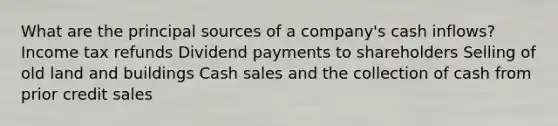 What are the principal sources of a company's cash inflows? Income tax refunds Dividend payments to shareholders Selling of old land and buildings Cash sales and the collection of cash from prior credit sales