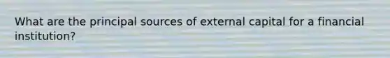 What are the principal sources of external capital for a financial institution?