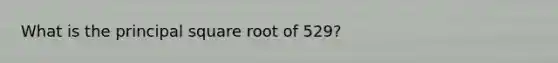 What is the principal square root of 529?