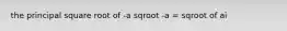 the principal square root of -a sqroot -a = sqroot of ai