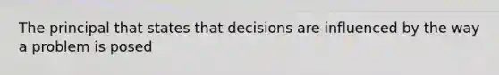 The principal that states that decisions are influenced by the way a problem is posed