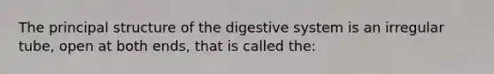 The principal structure of the digestive system is an irregular tube, open at both ends, that is called the: