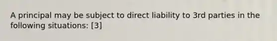 A principal may be subject to direct liability to 3rd parties in the following situations: [3]