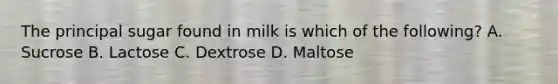 The principal sugar found in milk is which of the following? A. Sucrose B. Lactose C. Dextrose D. Maltose