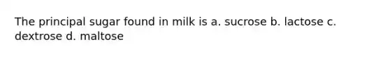 The principal sugar found in milk is a. sucrose b. lactose c. dextrose d. maltose