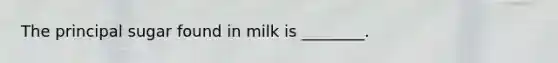 The principal sugar found in milk is ________.