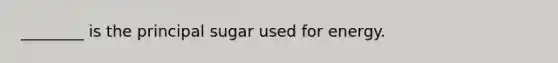 ________ is the principal sugar used for energy.