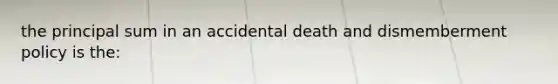 the principal sum in an accidental death and dismemberment policy is the: