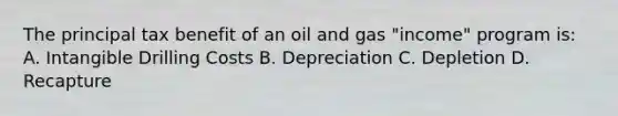 The principal tax benefit of an oil and gas "income" program is: A. Intangible Drilling Costs B. Depreciation C. Depletion D. Recapture