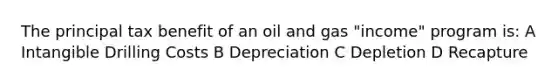 The principal tax benefit of an oil and gas "income" program is: A Intangible Drilling Costs B Depreciation C Depletion D Recapture