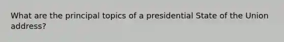 What are the principal topics of a presidential State of the Union address?