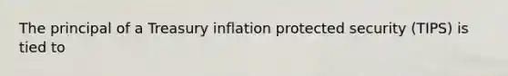 The principal of a Treasury inflation protected security (TIPS) is tied to