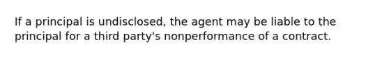 If a principal is undisclosed, the agent may be liable to the principal for a third party's nonperformance of a contract.