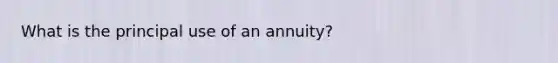 What is the principal use of an annuity?