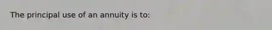 The principal use of an annuity is to: