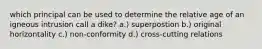 which principal can be used to determine the relative age of an igneous intrusion call a dike? a.) superpostion b.) original horizontality c.) non-conformity d.) cross-cutting relations