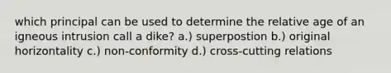 which principal can be used to determine the relative age of an igneous intrusion call a dike? a.) superpostion b.) original horizontality c.) non-conformity d.) cross-cutting relations