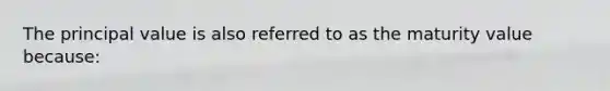 The principal value is also referred to as the maturity value because:​