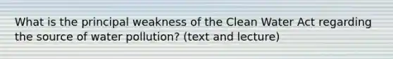 What is the principal weakness of the Clean Water Act regarding the source of water pollution? (text and lecture)