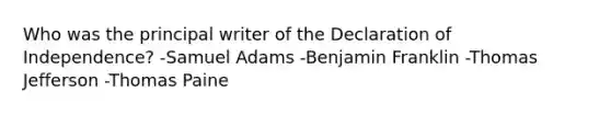 Who was the principal writer of the Declaration of Independence? -Samuel Adams -Benjamin Franklin -Thomas Jefferson -Thomas Paine