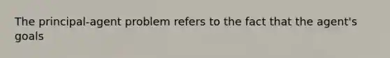 The principal-agent problem refers to the fact that the agent's goals