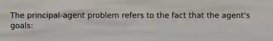The principal-agent problem refers to the fact that the agent's goals: