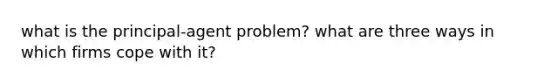 what is the principal-agent problem? what are three ways in which firms cope with it?