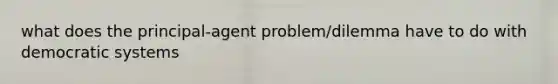 what does the principal-agent problem/dilemma have to do with democratic systems