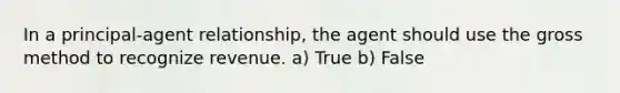 In a principal-agent relationship, the agent should use the gross method to recognize revenue. a) True b) False