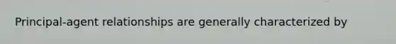 Principal-agent relationships are generally characterized by